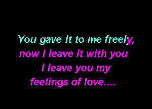 You gave it to me freely
now I leave it with you

I leave you my
feelings of love....