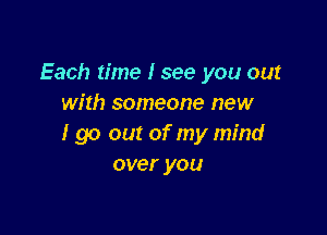 Each time I see you out
with someone new

I go out of my mind
over you