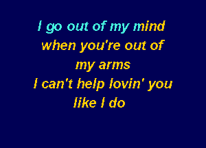 I go out of my mind
when you're out of
my arms

I can 't heIp Iow'n' you
Iike I do