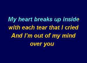 My heart breaks up inside
with each tear that I cried

And I'm out of my mind
over you