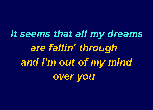 It seems that all my dreams
are fallin' through

and I'm out of my mind
over you