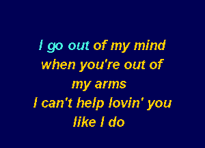 I go out of my mind
when you're out of

my arms
I can 't help Iow'n' you
like I do