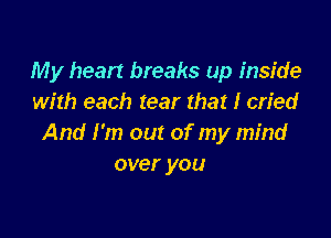 My heart breaks up inside
with each tear that I cried

And I'm out of my mind
over you