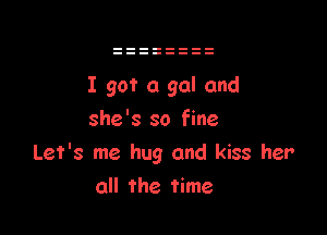 I got a gal and

she's so fine
Let's me hug and kiss her
all The time