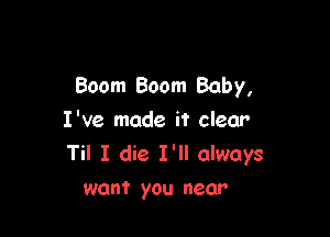 Boom Boom Baby,

I've made it clear
Til I die I'll always
want you near