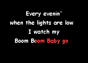 Every evenin'

when the lights are low
I watch my
Boom Boom Baby 90