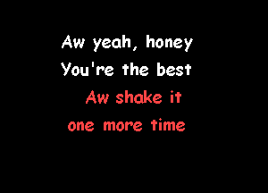 Aw yeah, honey

You're the best
Aw shake it
one more time