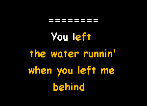 the water runnin'

when you left me
behind