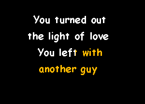 You fumed Out
the light of love

You left with
another guy