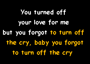 You turned off
your love for me

but you forgot to Turn off
the cry, baby you forgot
To Turn off the cry