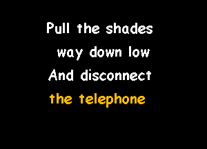 Pull the shades
way down low
And disconnect

the telephone