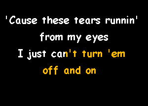 'Cause these tears runnin'

from my eyes

I just can't turn 'em
off and on