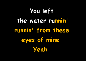 You left
the water runnin'
runnhf fronithese

eyes of mine
Yeah
