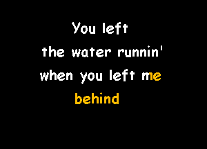 You left
the water runnin'

when you left me
behind