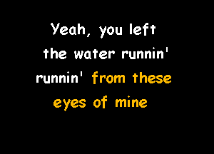 Yeah, you left

the water runnin'
runnin' from these
eyes of mine