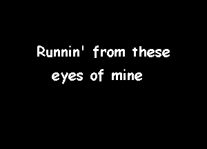 Runnin' from these

eyes of mine