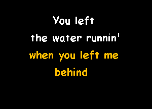 You left
the water runnin'

when you left me
behind