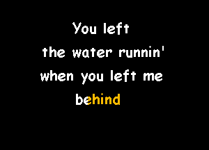 You left
the water runnin'

when you left me
behind