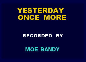 YESTERDAY
ONCE MORE

RECORDED BY

MOE BANDY