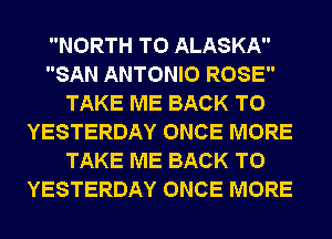 NORTH T0 ALASKA
SAN ANTONIO ROSE
TAKE ME BACK TO
YESTERDAY ONCE MORE
TAKE ME BACK TO
YESTERDAY ONCE MORE
