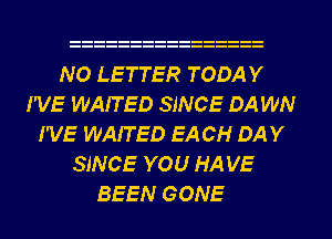 NO LETTER TODAY
I'VE WAITED SINCE DA WN
I'VE WAITED EA CH DAY
SINCE YOU HA VE
BEEN GONE