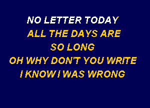 NO LETTER TODAY
ALL THE DA YS ARE
SO LONG

OH WHY DON'T YOU WRITE
IKNOWI WAS WRONG