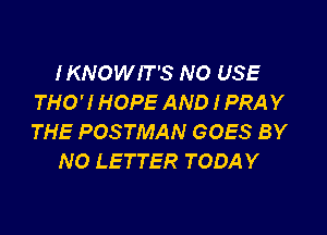 IKNOWIT'S NO USE
THO'! HOPE AND I PRAY

THE POSTMAN GOES BY
NO LETTER TODAY