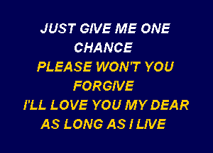 JUS T GIVE ME ONE
CHANCE
PLEASE WON'T YOU

FORGIVE
I'LL LOVE YOU MY DEAR
AS LONG AS I LIVE