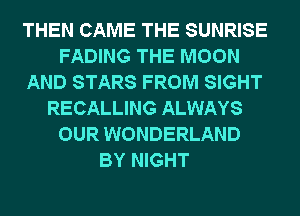THEN CAME THE SUNRISE
FADING THE MOON
AND STARS FROM SIGHT
RECALLING ALWAYS
OUR WONDERLAND
BY NIGHT