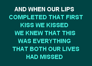 AND WHEN OUR LIPS
COMPLETED THAT FIRST
KISS WE KISSED
WE KNEW THAT THIS
WAS EVERYTHING
THAT BOTH OUR LIVES
HAD MISSED