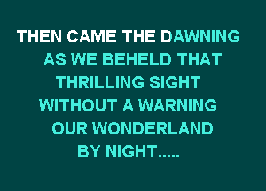 THEN CAME THE DAWNING
AS WE BEHELD THAT
THRILLING SIGHT
WITHOUT A WARNING
OUR WONDERLAND
BY NIGHT .....