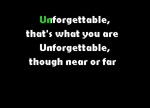 Unforgettable,
that's what you are
Unforgettable,

though near or far