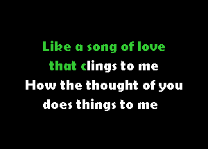 Like a song of love
that clings to me

How the thought of you
does things to me