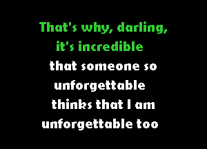 That's why, darling,
it's incredible
that someone so

unforgettable
thinks that I am
unforgettable too