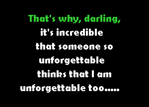 That's why, darling,
it's incredible
that someone so

unforgettable
thinks that I am
unforgettable too.....