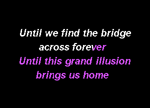 Until we find the bridge
across forever

Until this grand illusion
brings us home