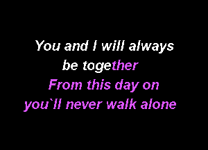 You and I will always
be together

From this day on
you?! never walk alone