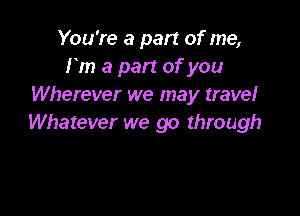 You're a part of me,
I'm a part of you
Wherever we may travel

Whatever we go through