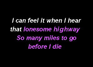 I can fee! it when I hear
that Ionesome highway

50 many miles to go
before I die