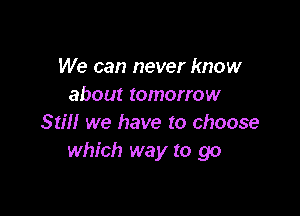 We can never know
about tomorrow

Still we have to choose
which way to go
