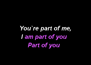 Yozfre part of me,

I am part of you
Part of you