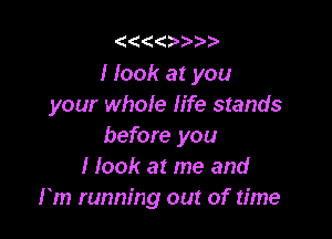 '4(('4 3.

I look at you
your whole life stands

before you
I look at me and
rm running out of time