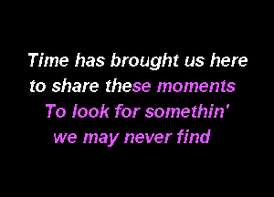 Time has brought us here
to share these moments

To look for somethin'
we may never find