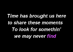 Time has brought us here
to share these moments

To look for somethin'
we may never find