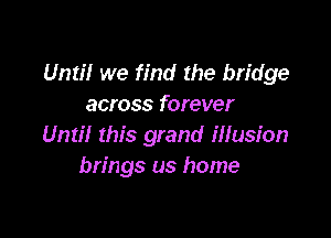 Until we find the bridge
across forever

Until this grand illusion
brings us home