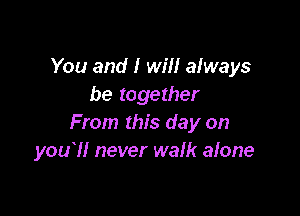 You and I will always
be together

From this day on
you?! never walk alone