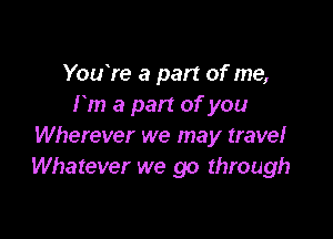 YouYe a part of me,
rm a part of you

Wherever we may travel
Whatever we go through