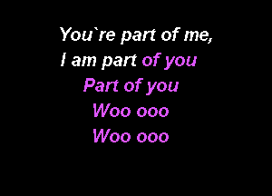 You're part of me,
I am part of you
Part of you

Woo ooo
Woo ooo