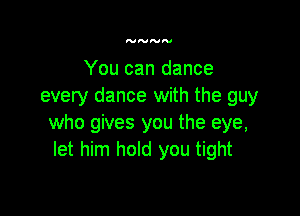NNNN

You can dance
every dance with the guy

who gives you the eye,
let him hold you tight