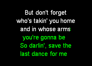 But don't forget
who's takin' you home
and in whose arms

you're gonna be
So darlin', save the
last dance for me